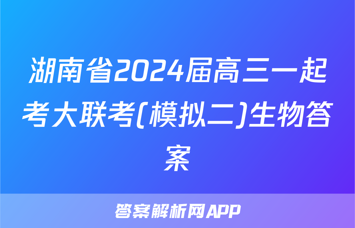 湖南省2024届高三一起考大联考(模拟二)生物答案