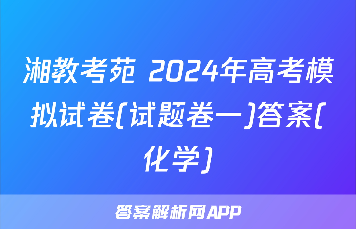 湘教考苑 2024年高考模拟试卷(试题卷一)答案(化学)