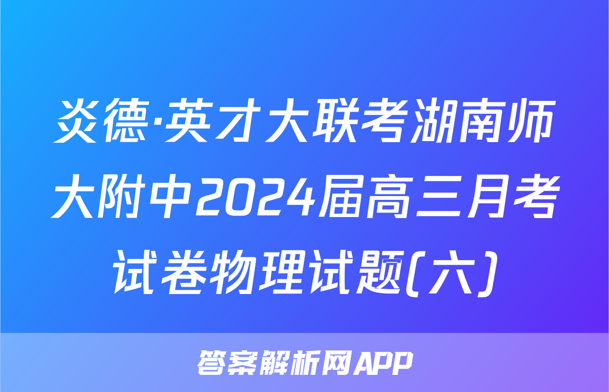炎德·英才大联考湖南师大附中2024届高三月考试卷物理试题(六)
