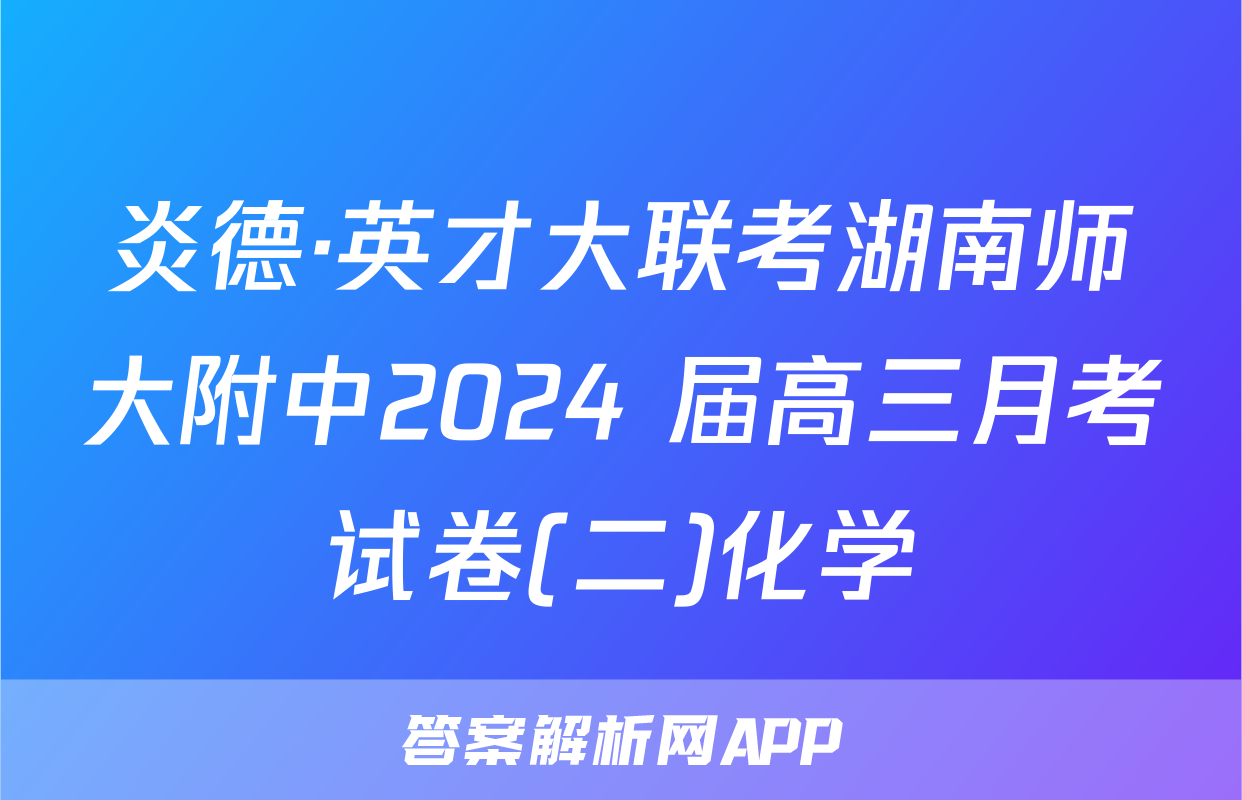 炎德·英才大联考湖南师大附中2024 届高三月考试卷(二)化学