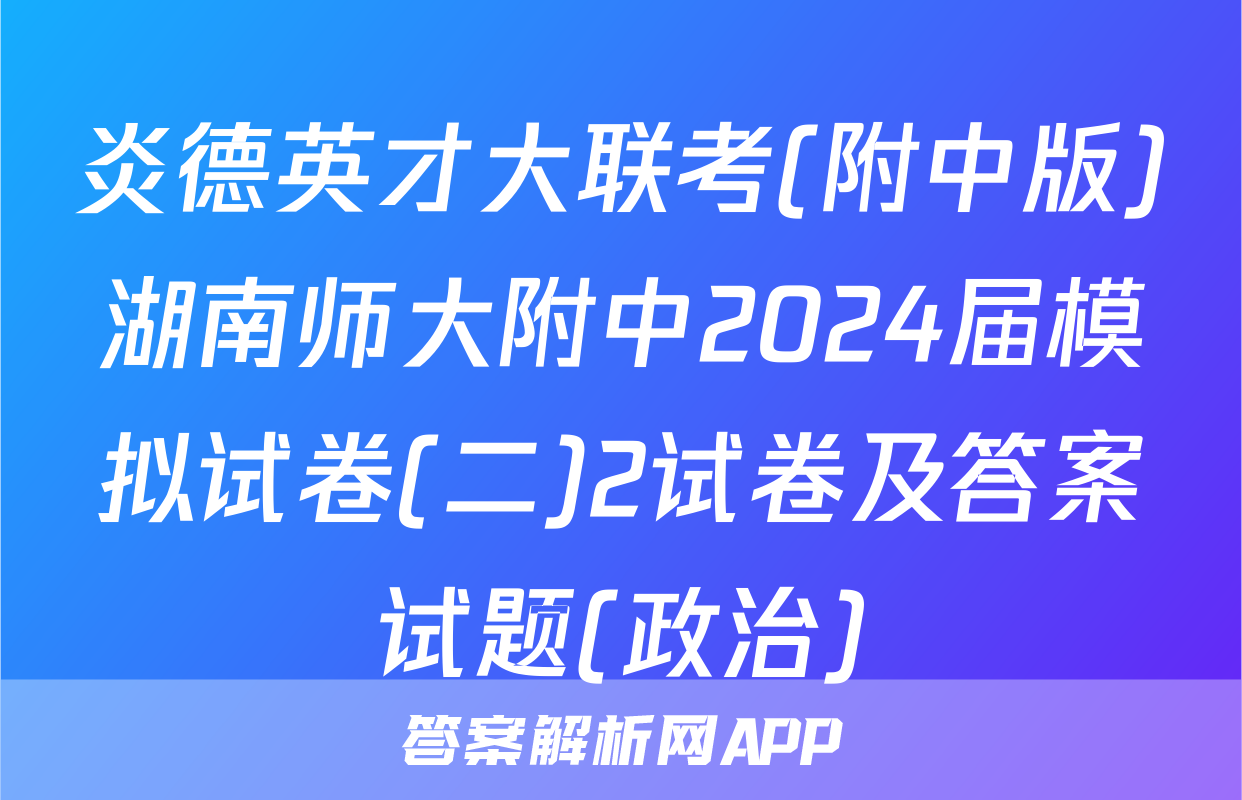 炎德英才大联考(附中版)湖南师大附中2024届模拟试卷(二)2试卷及答案试题(政治)
