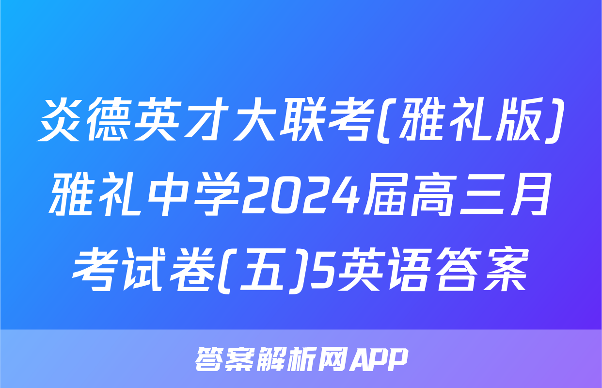 炎德英才大联考(雅礼版)雅礼中学2024届高三月考试卷(五)5英语答案