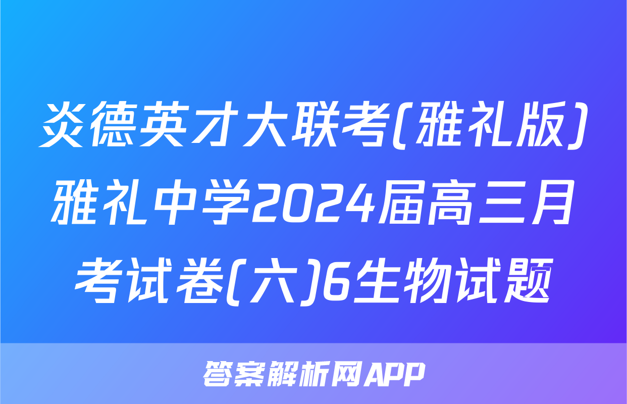 炎德英才大联考(雅礼版)雅礼中学2024届高三月考试卷(六)6生物试题