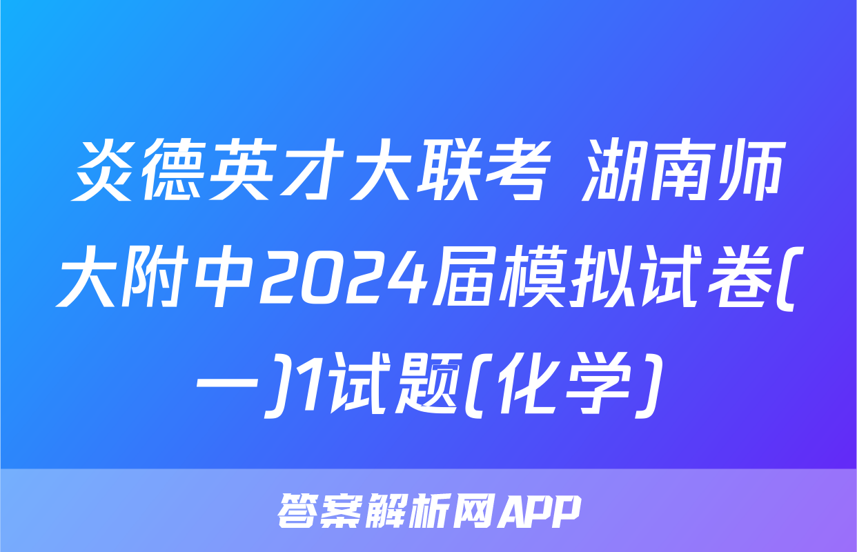 炎德英才大联考 湖南师大附中2024届模拟试卷(一)1试题(化学)