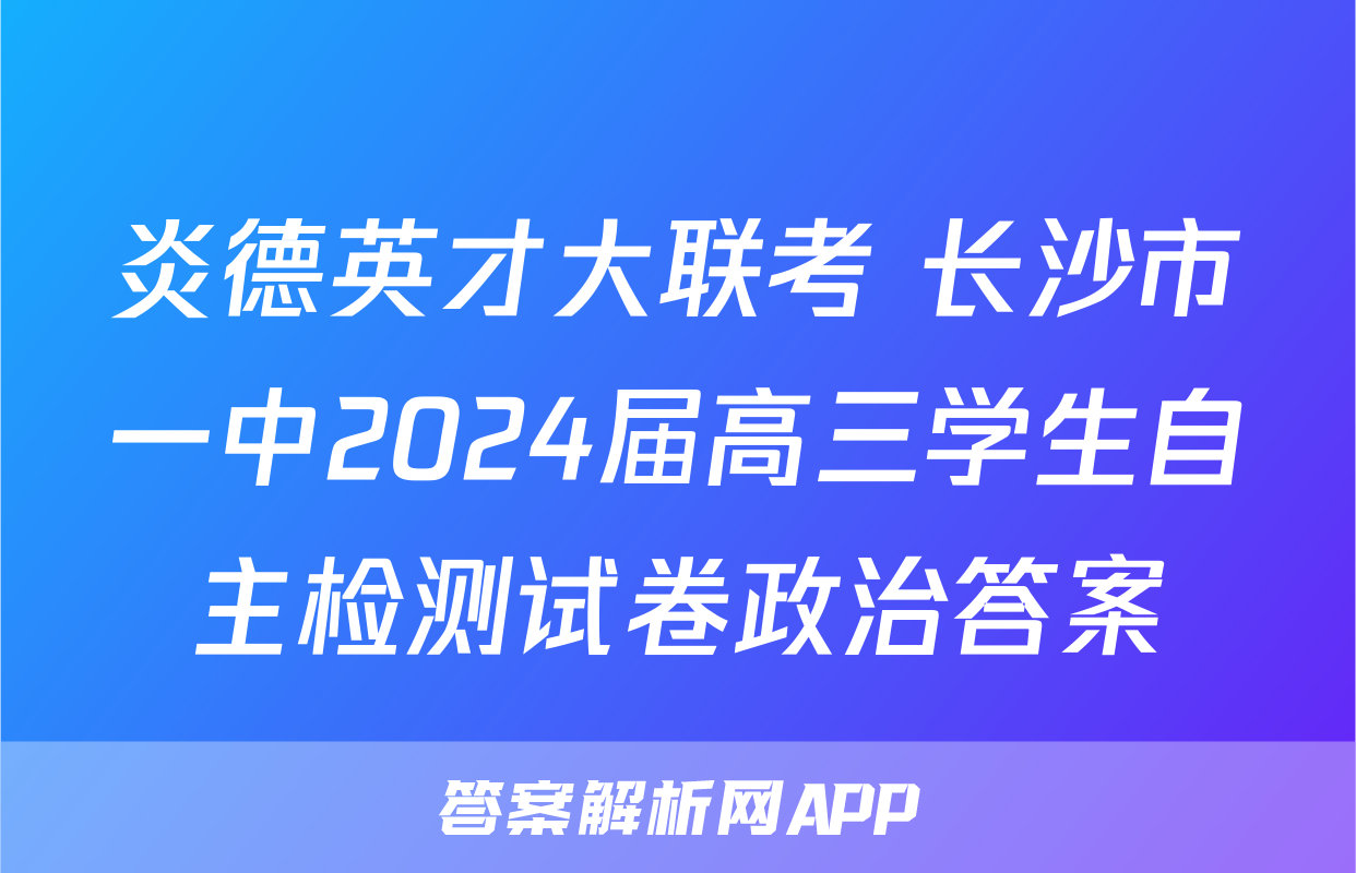 炎德英才大联考 长沙市一中2024届高三学生自主检测试卷政治答案