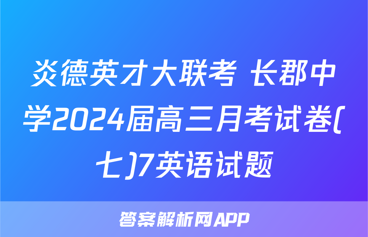 炎德英才大联考 长郡中学2024届高三月考试卷(七)7英语试题