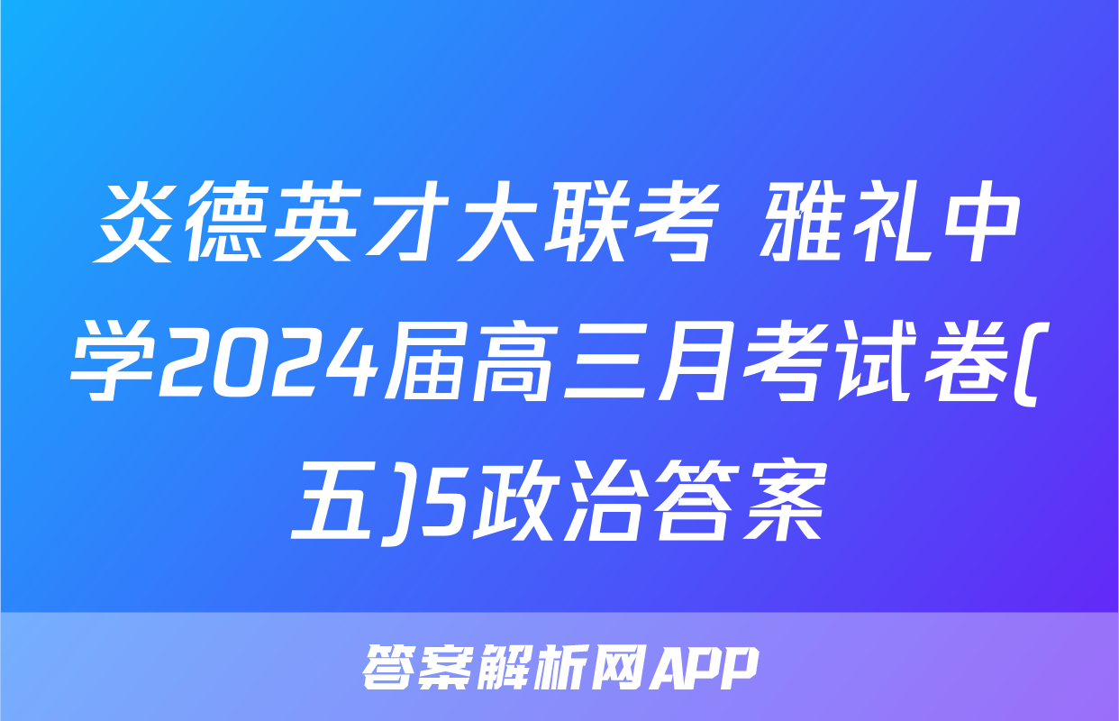 炎德英才大联考 雅礼中学2024届高三月考试卷(五)5政治答案
