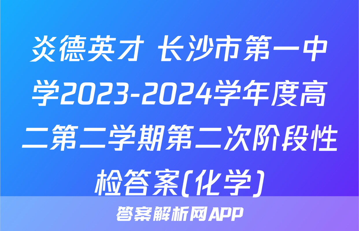 炎德英才 长沙市第一中学2023-2024学年度高二第二学期第二次阶段性检答案(化学)