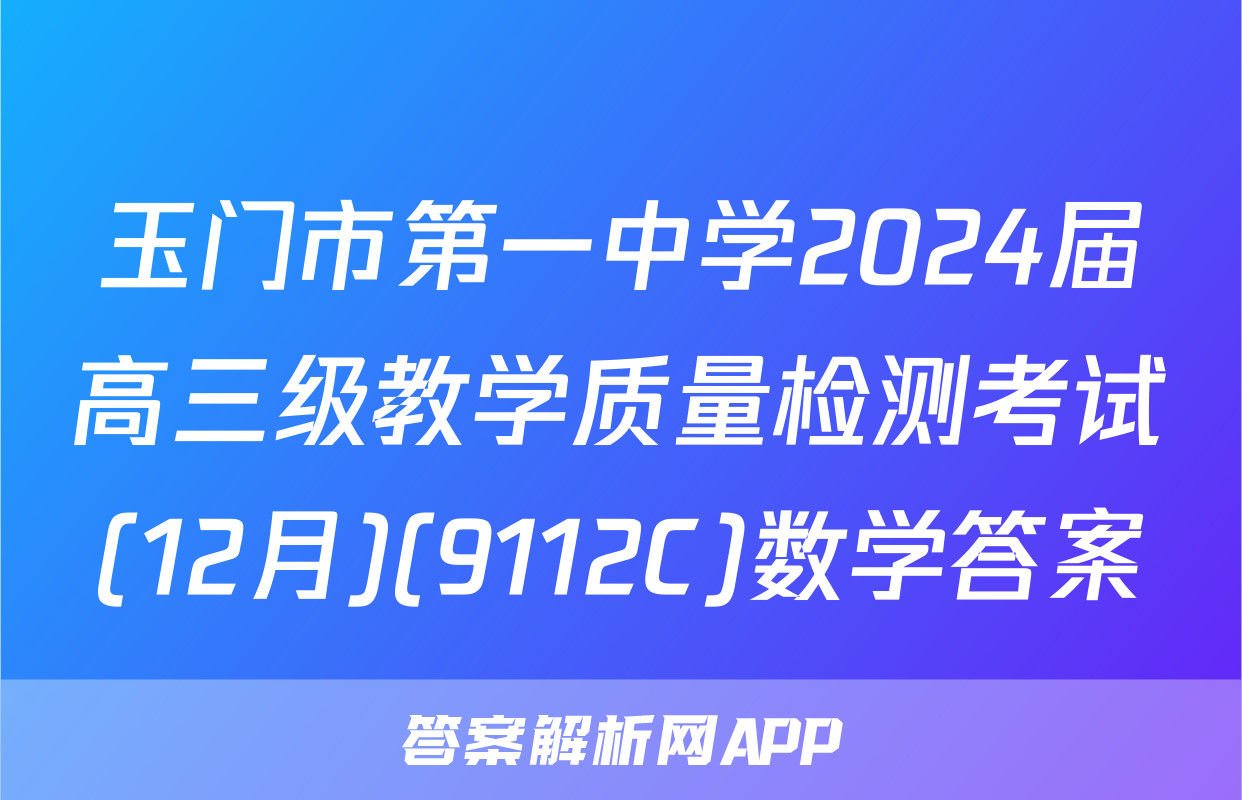 玉门市第一中学2024届高三级教学质量检测考试(12月)(9112C)数学答案