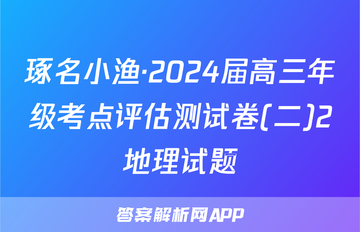 琢名小渔·2024届高三年级考点评估测试卷(二)2地理试题