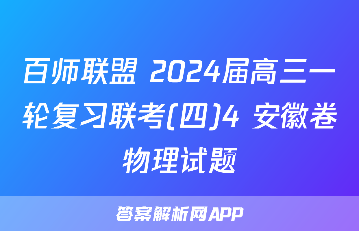 百师联盟 2024届高三一轮复习联考(四)4 安徽卷物理试题