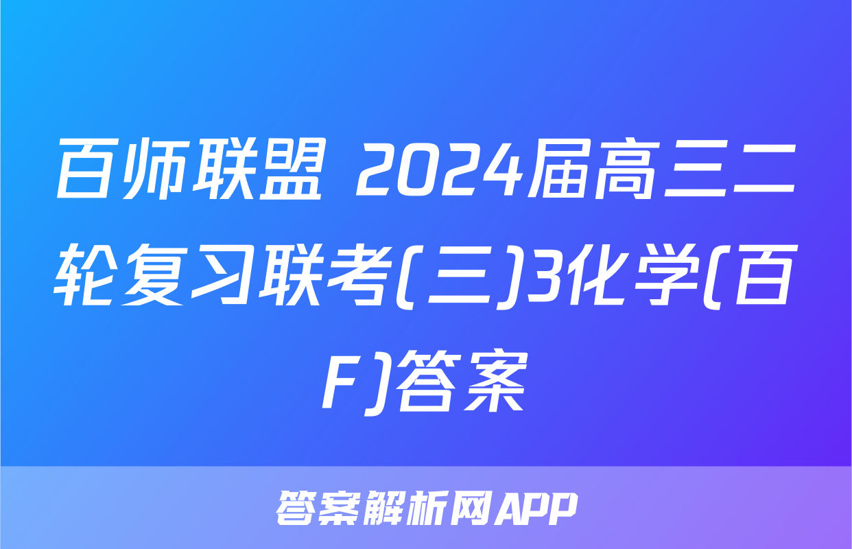 百师联盟 2024届高三二轮复习联考(三)3化学(百F)答案