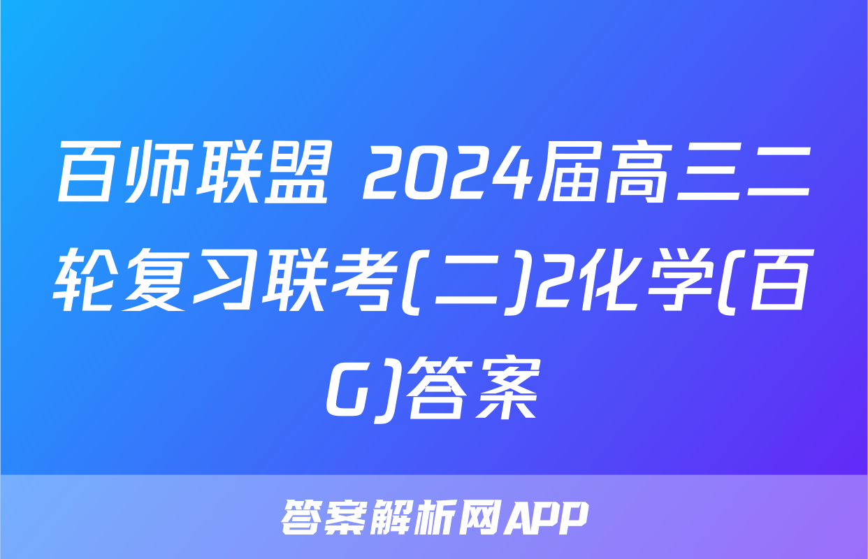 百师联盟 2024届高三二轮复习联考(二)2化学(百G)答案
