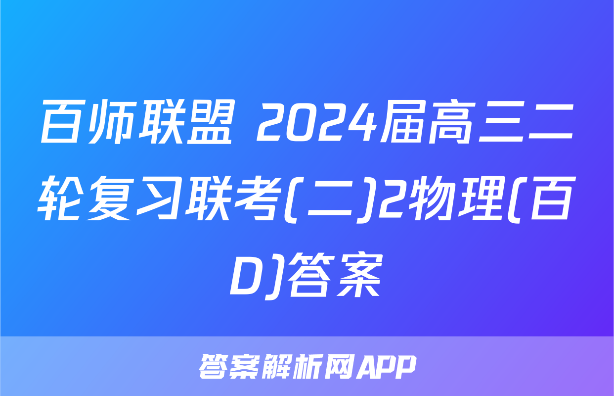 百师联盟 2024届高三二轮复习联考(二)2物理(百D)答案