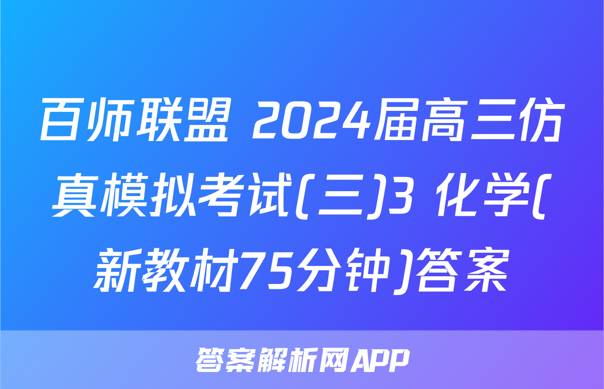 百师联盟 2024届高三仿真模拟考试(三)3 化学(新教材75分钟)答案