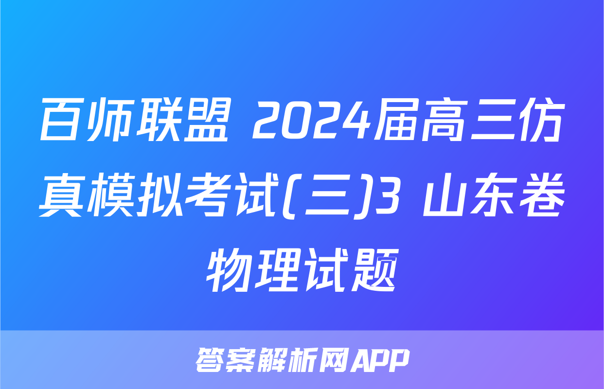 百师联盟 2024届高三仿真模拟考试(三)3 山东卷物理试题