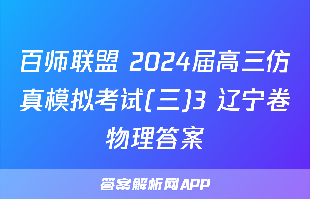 百师联盟 2024届高三仿真模拟考试(三)3 辽宁卷物理答案