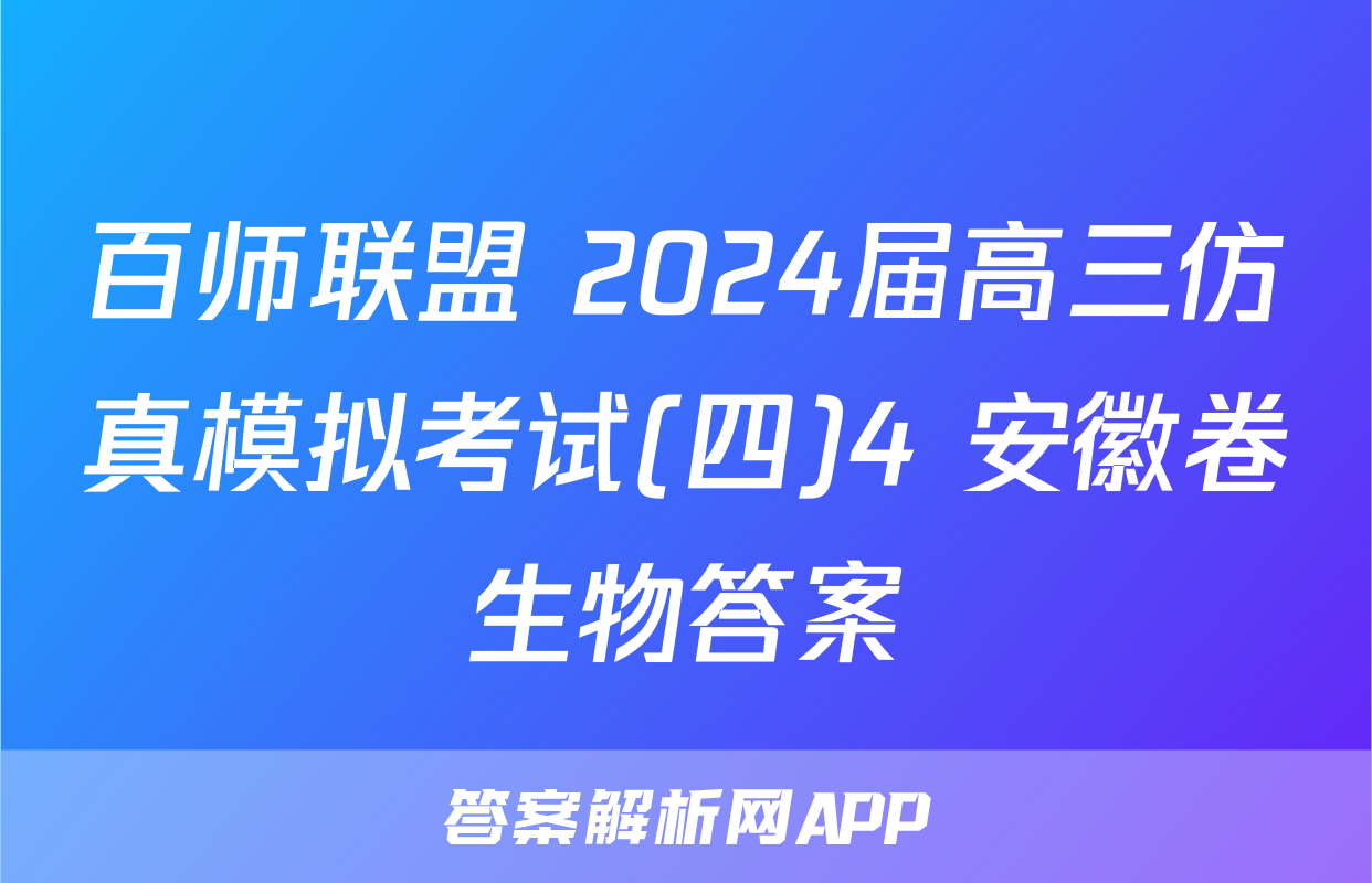 百师联盟 2024届高三仿真模拟考试(四)4 安徽卷生物答案