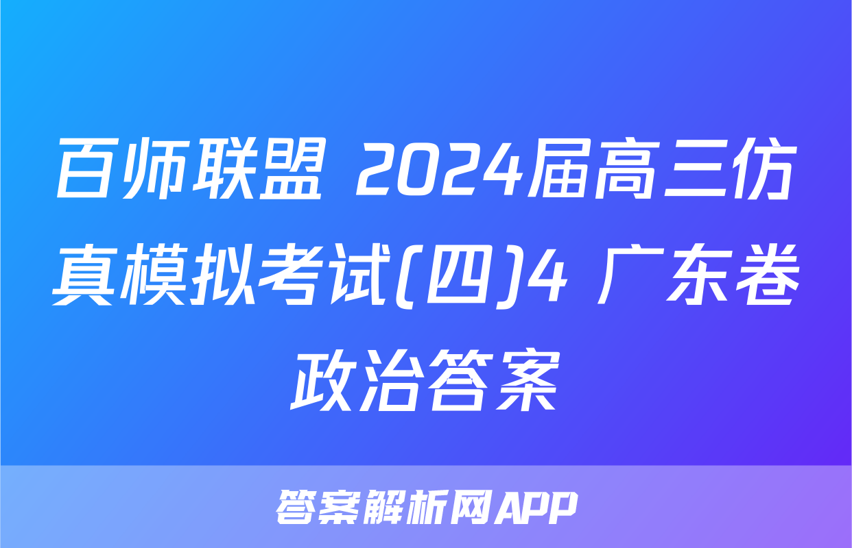 百师联盟 2024届高三仿真模拟考试(四)4 广东卷政治答案