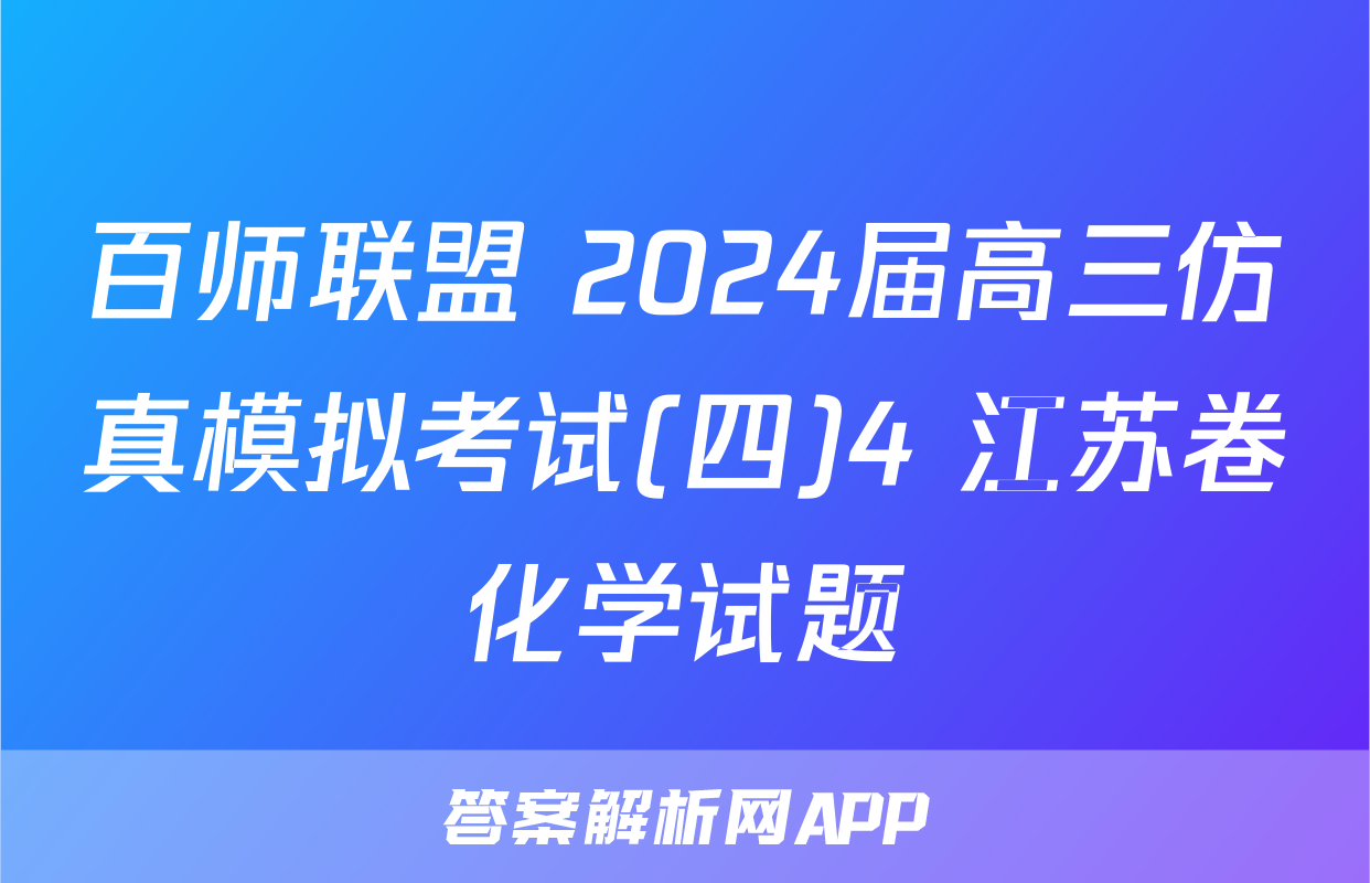 百师联盟 2024届高三仿真模拟考试(四)4 江苏卷化学试题