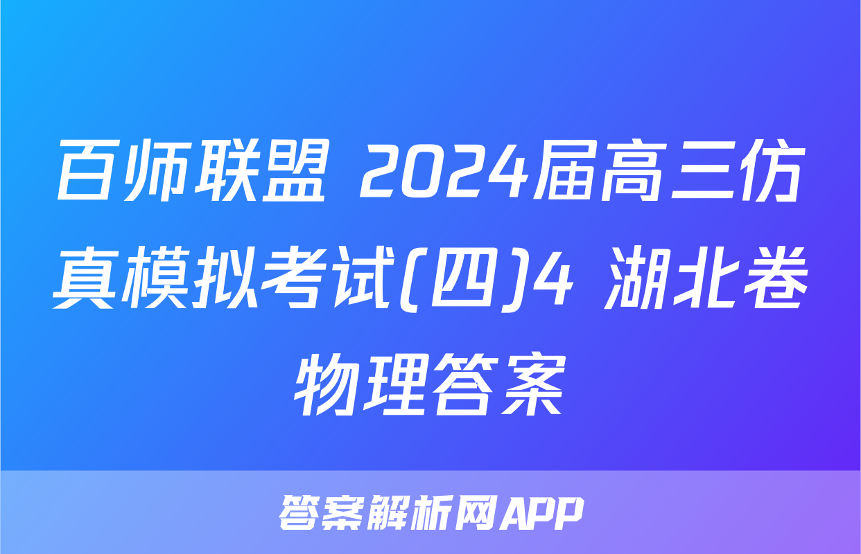 百师联盟 2024届高三仿真模拟考试(四)4 湖北卷物理答案