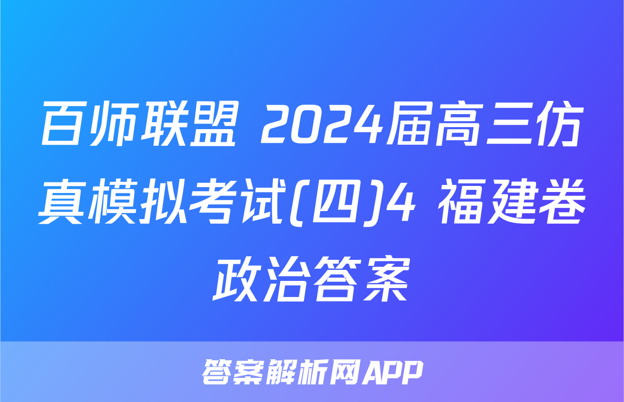 百师联盟 2024届高三仿真模拟考试(四)4 福建卷政治答案