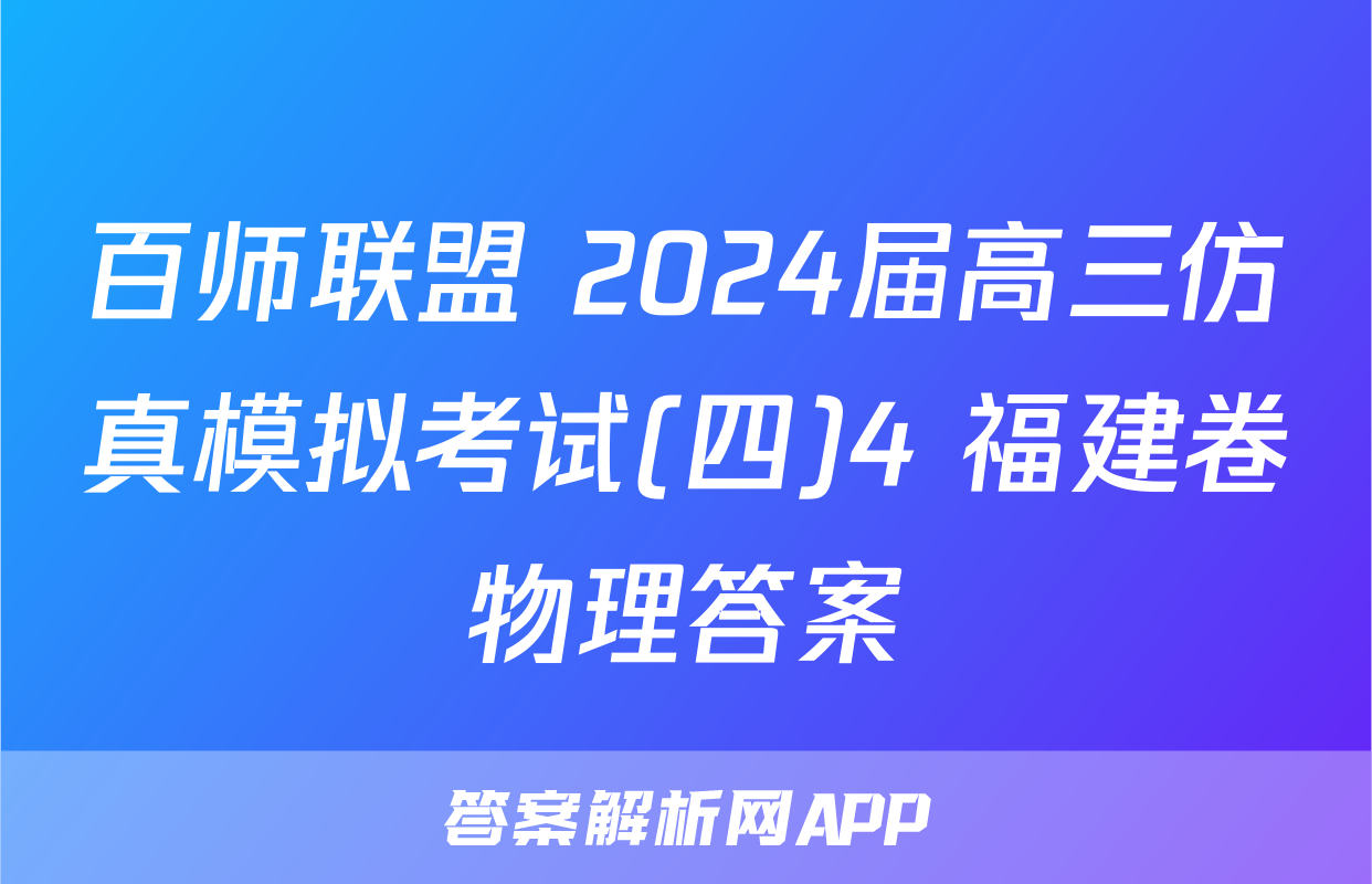 百师联盟 2024届高三仿真模拟考试(四)4 福建卷物理答案