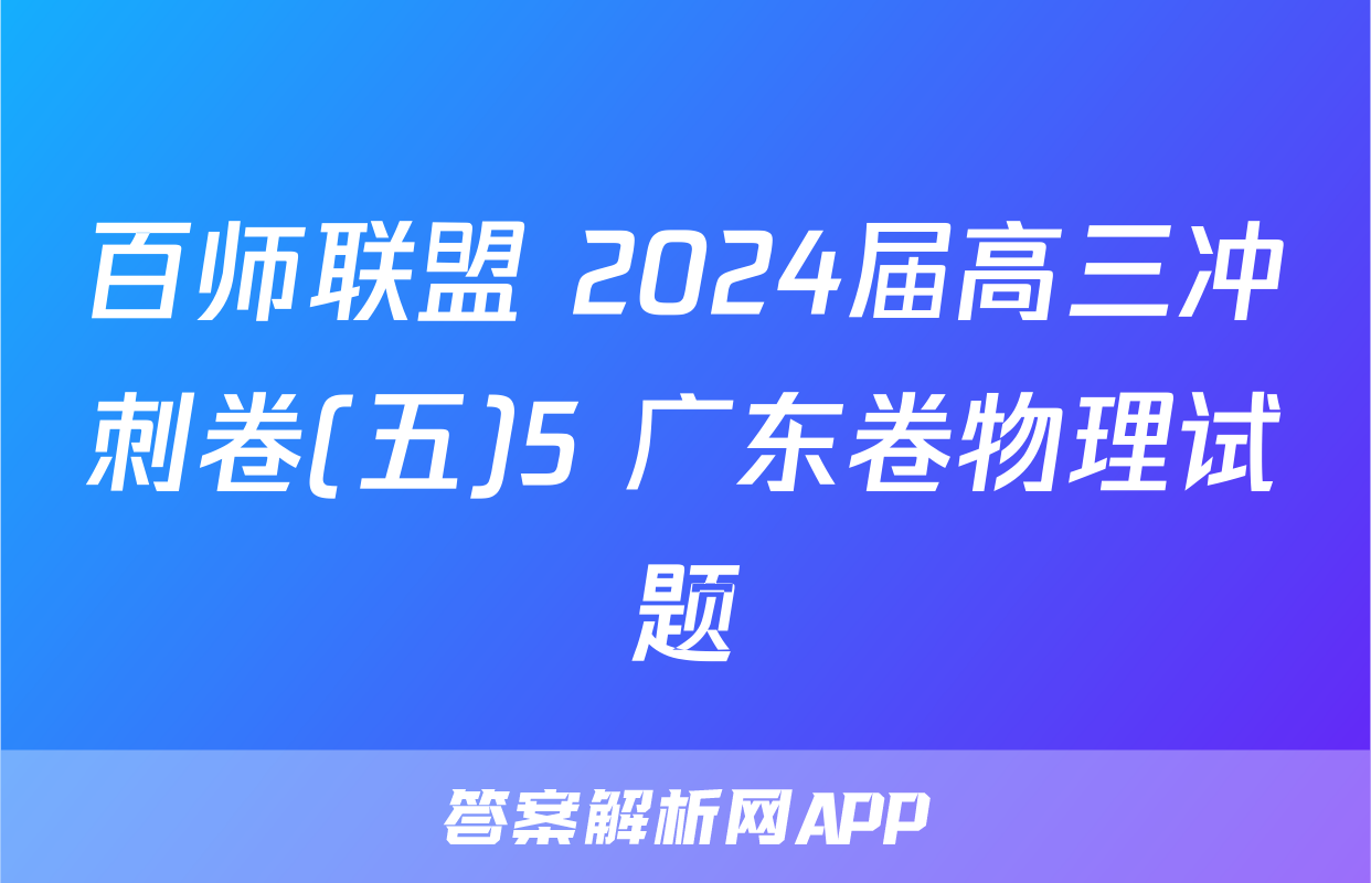 百师联盟 2024届高三冲刺卷(五)5 广东卷物理试题