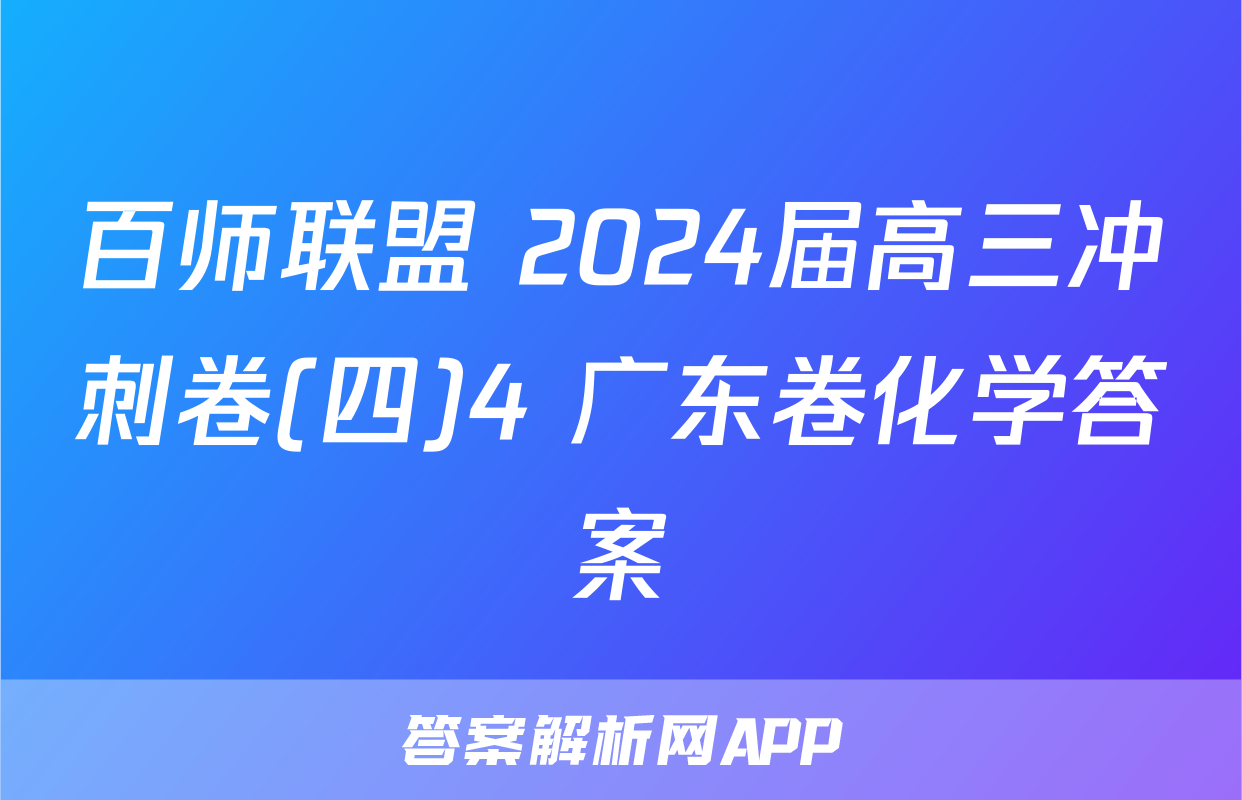 百师联盟 2024届高三冲刺卷(四)4 广东卷化学答案