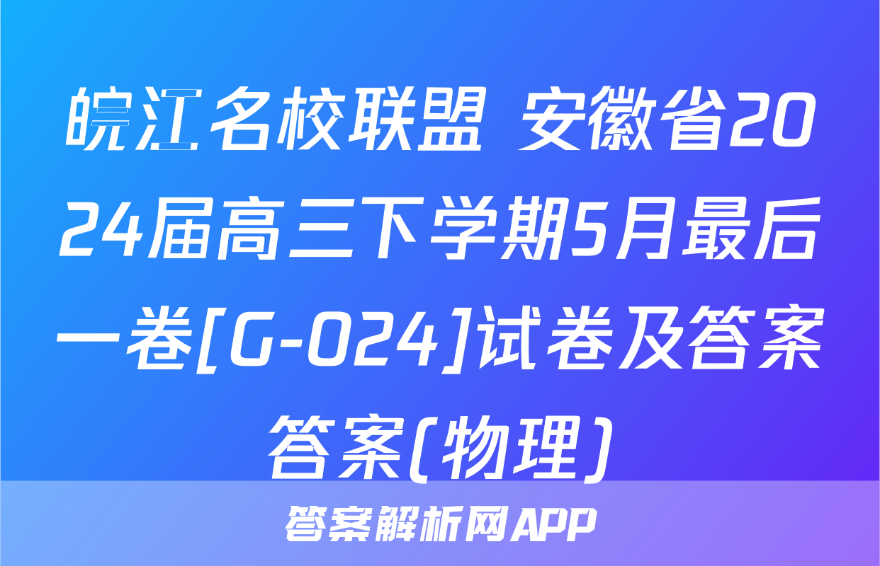 皖江名校联盟 安徽省2024届高三下学期5月最后一卷[G-024]试卷及答案答案(物理)
