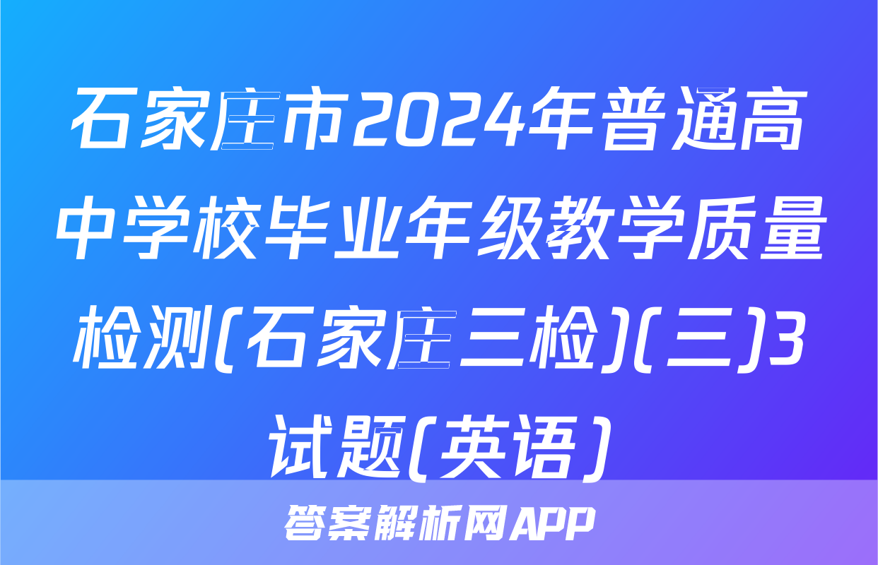 石家庄市2024年普通高中学校毕业年级教学质量检测(石家庄三检)(三)3试题(英语)