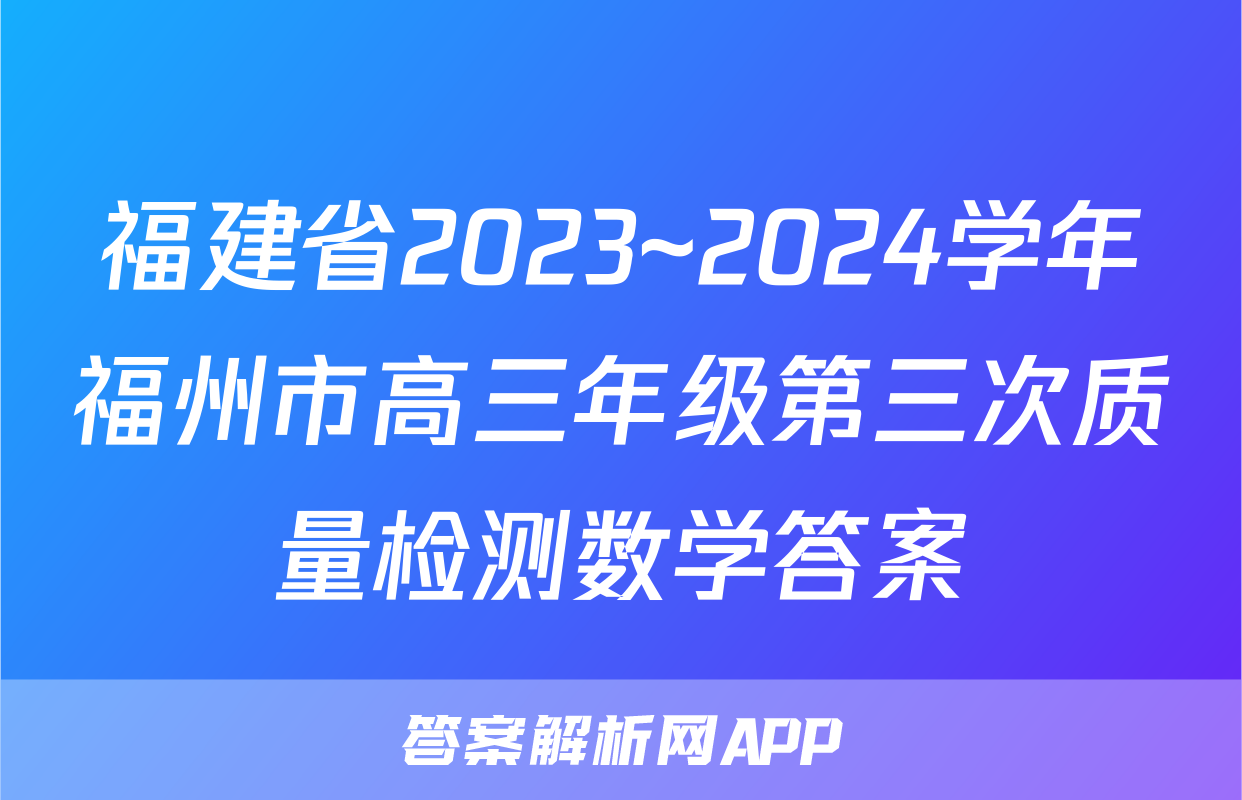 福建省2023~2024学年福州市高三年级第三次质量检测数学答案