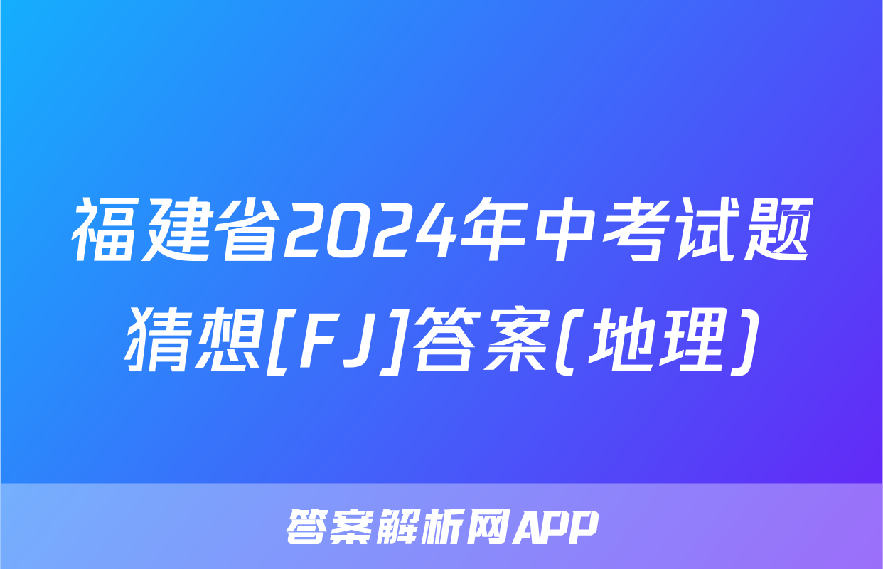 福建省2024年中考试题猜想[FJ]答案(地理)