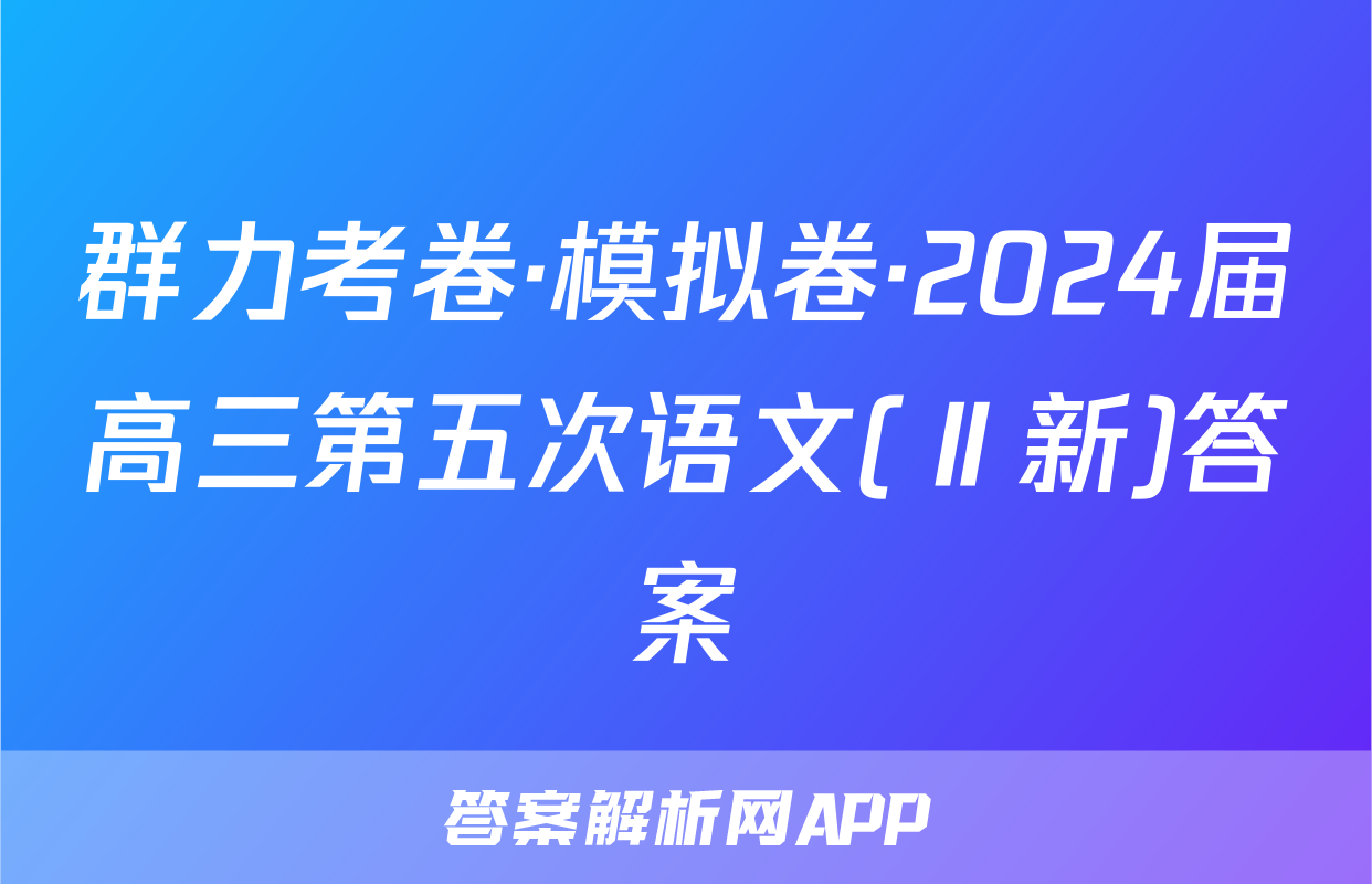 群力考卷·模拟卷·2024届高三第五次语文(Ⅱ新)答案