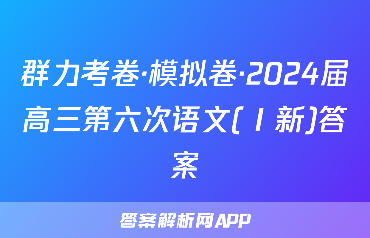 群力考卷·模拟卷·2024届高三第六次语文(Ⅰ新)答案
