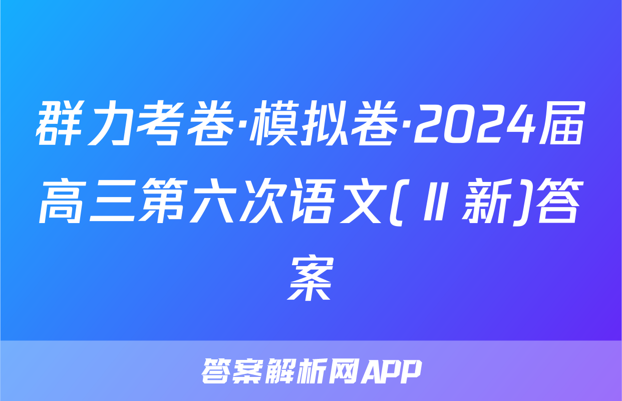 群力考卷·模拟卷·2024届高三第六次语文(Ⅱ新)答案