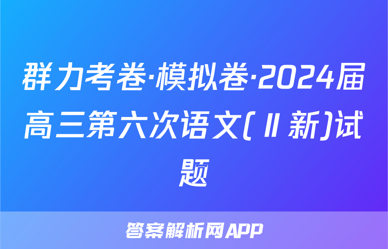 群力考卷·模拟卷·2024届高三第六次语文(Ⅱ新)试题
