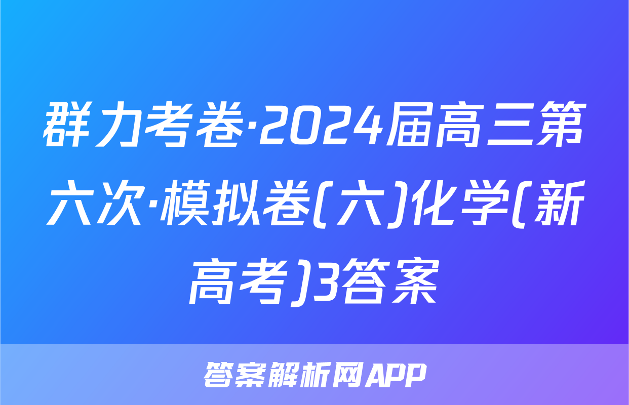 群力考卷·2024届高三第六次·模拟卷(六)化学(新高考)3答案