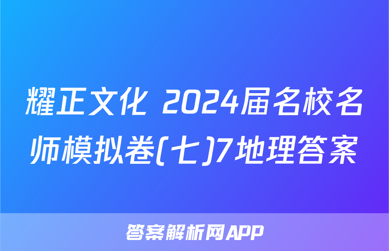 耀正文化 2024届名校名师模拟卷(七)7地理答案