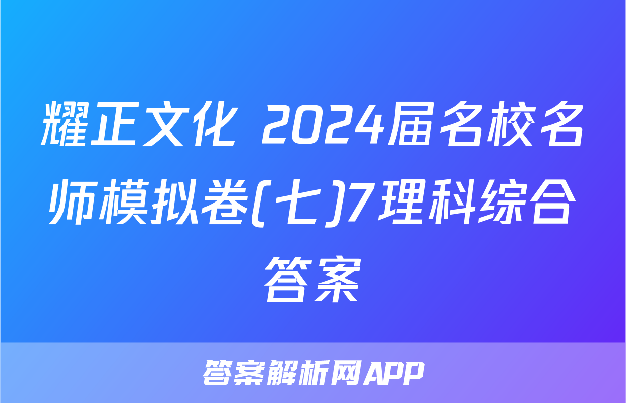 耀正文化 2024届名校名师模拟卷(七)7理科综合答案