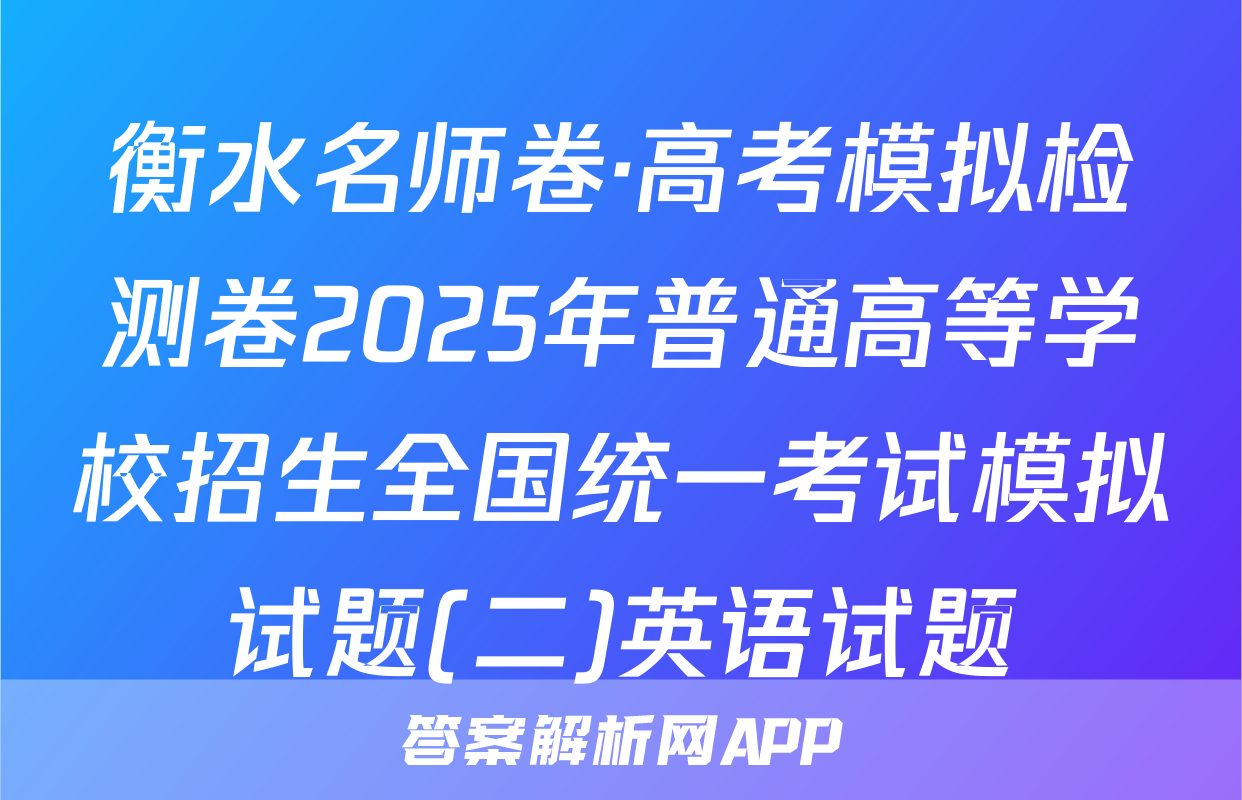 衡水名师卷·高考模拟检测卷2025年普通高等学校招生全国统一考试模拟试题(二)英语试题