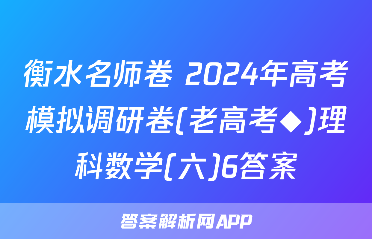 衡水名师卷 2024年高考模拟调研卷(老高考◆)理科数学(六)6答案