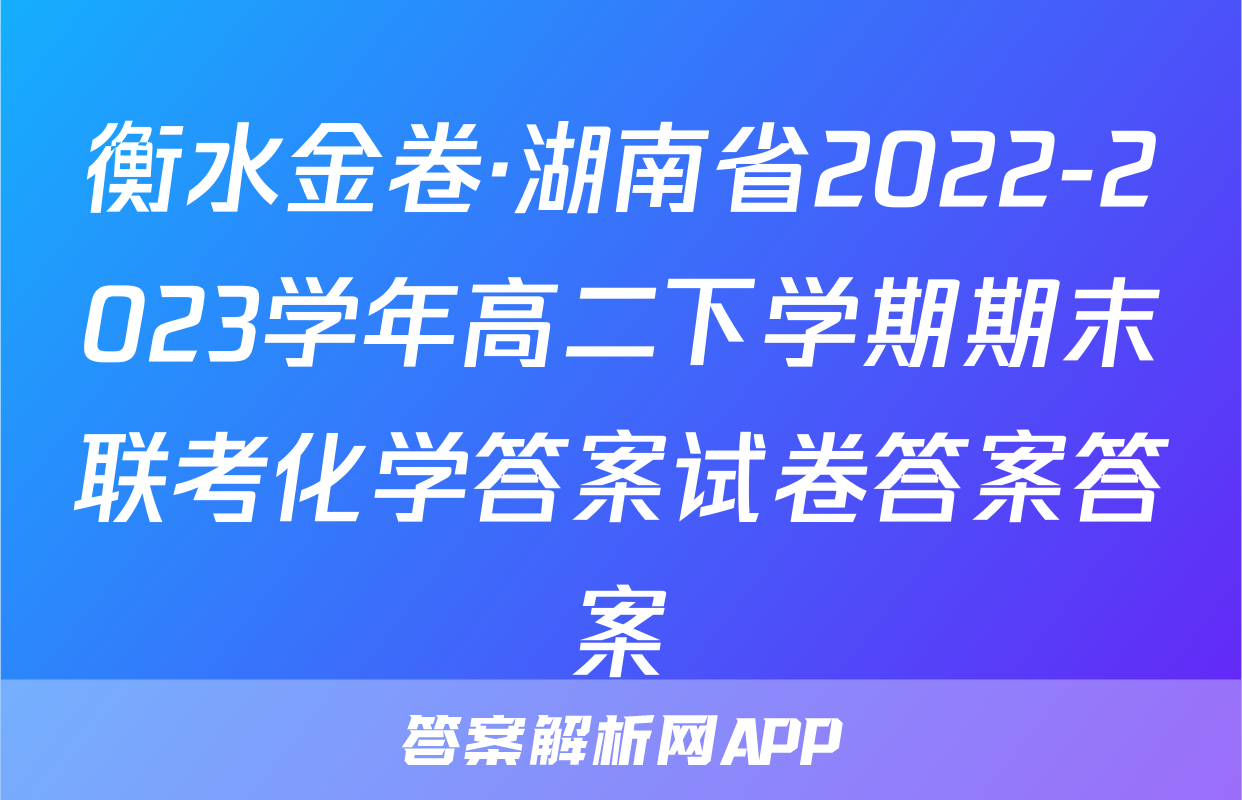 衡水金卷·湖南省2022-2023学年高二下学期期末联考化学答案试卷答案答案
