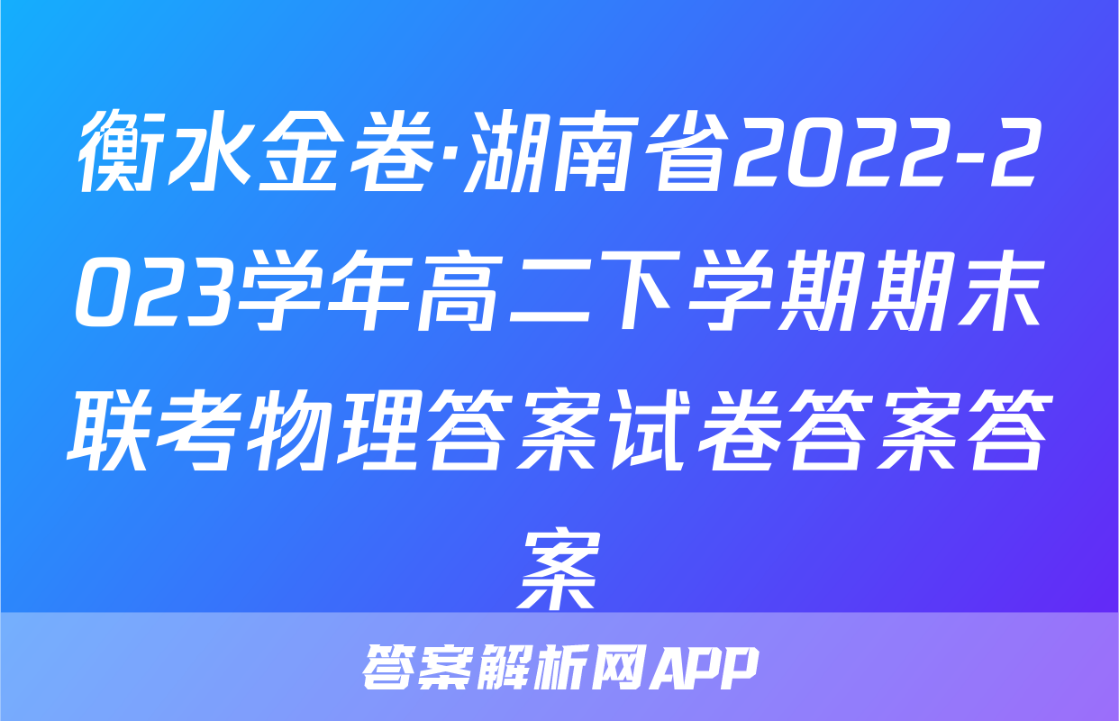 衡水金卷·湖南省2022-2023学年高二下学期期末联考物理答案试卷答案答案