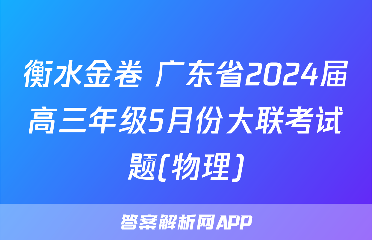 衡水金卷 广东省2024届高三年级5月份大联考试题(物理)