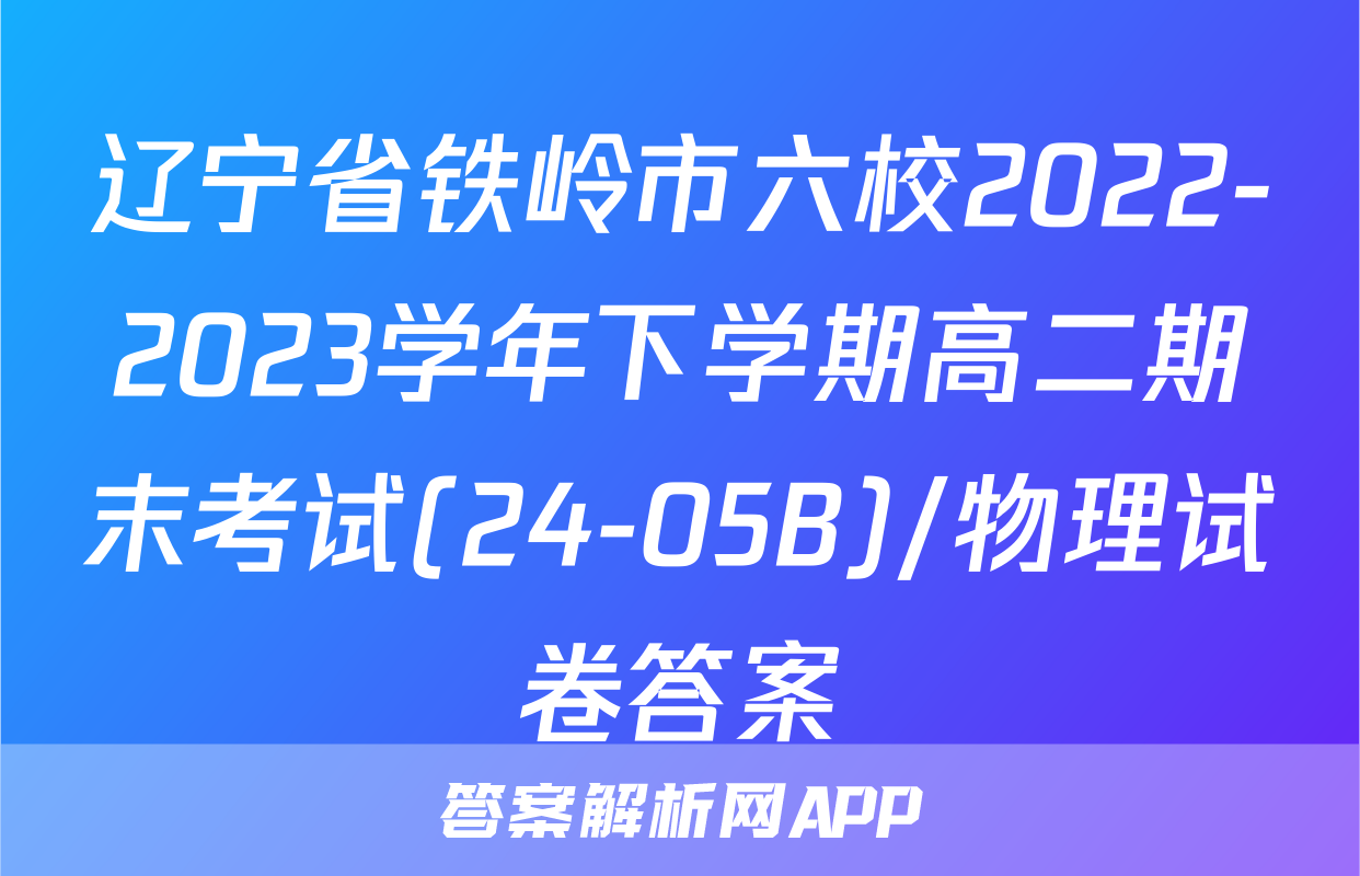 辽宁省铁岭市六校2022-2023学年下学期高二期末考试(24-05B)/物理试卷答案