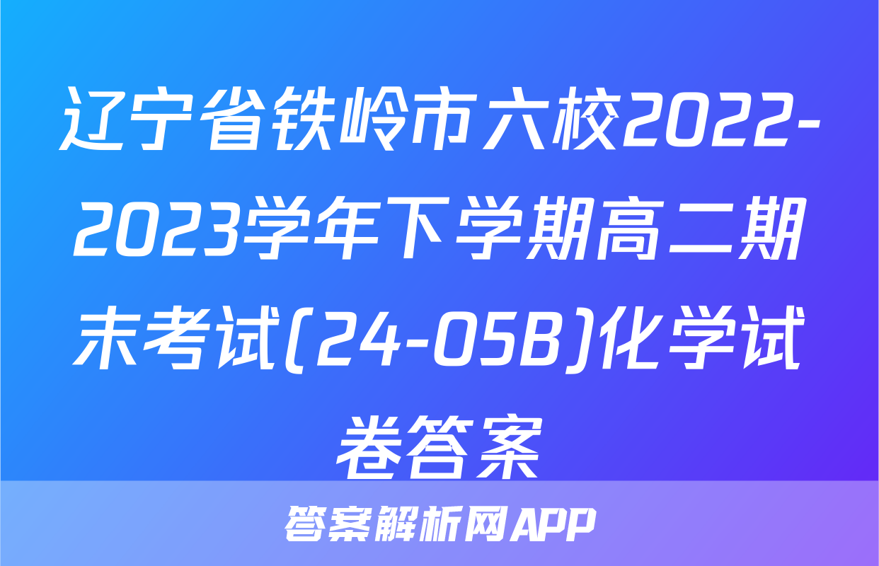 辽宁省铁岭市六校2022-2023学年下学期高二期末考试(24-05B)化学试卷答案