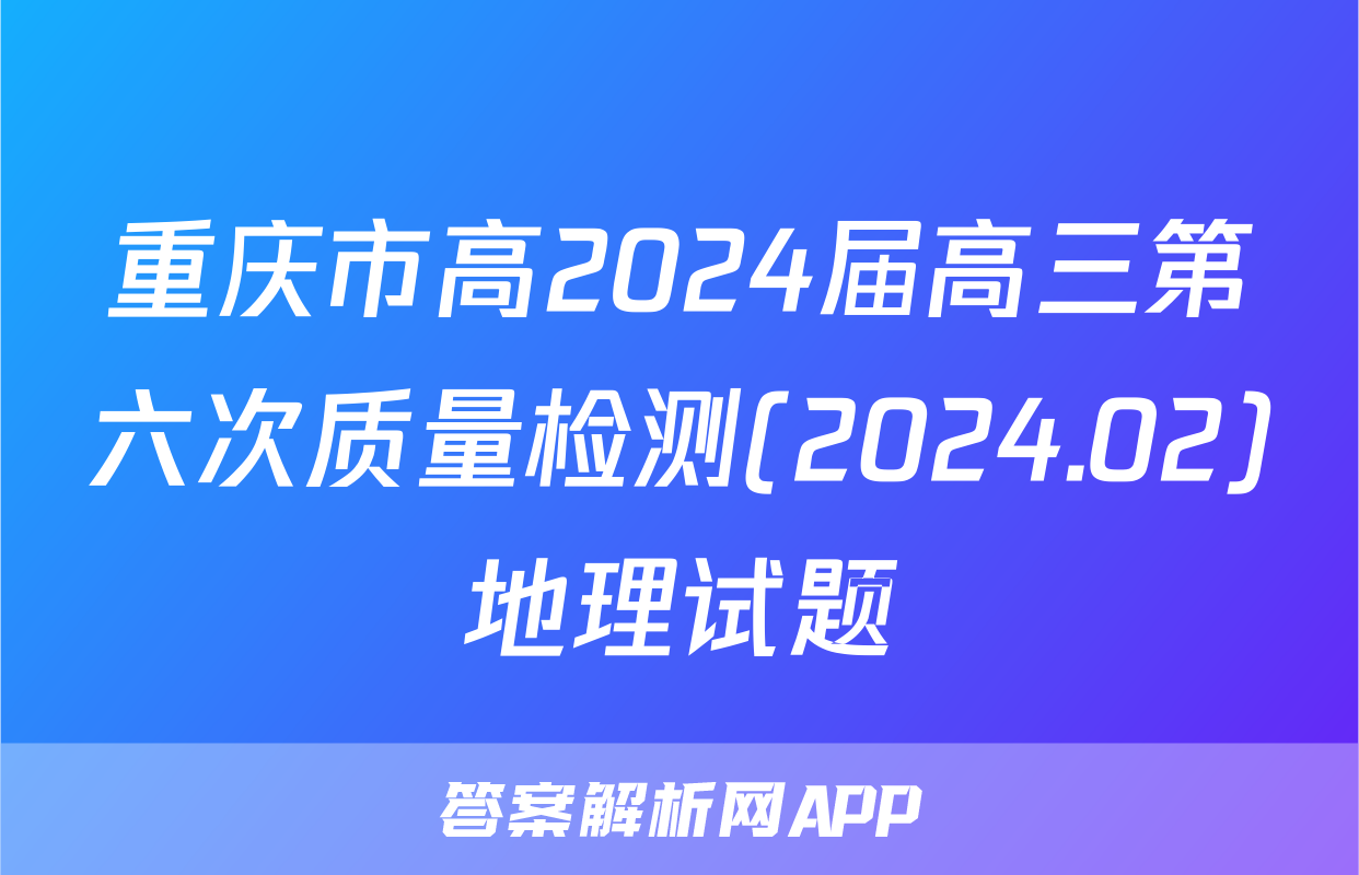 重庆市高2024届高三第六次质量检测(2024.02)地理试题