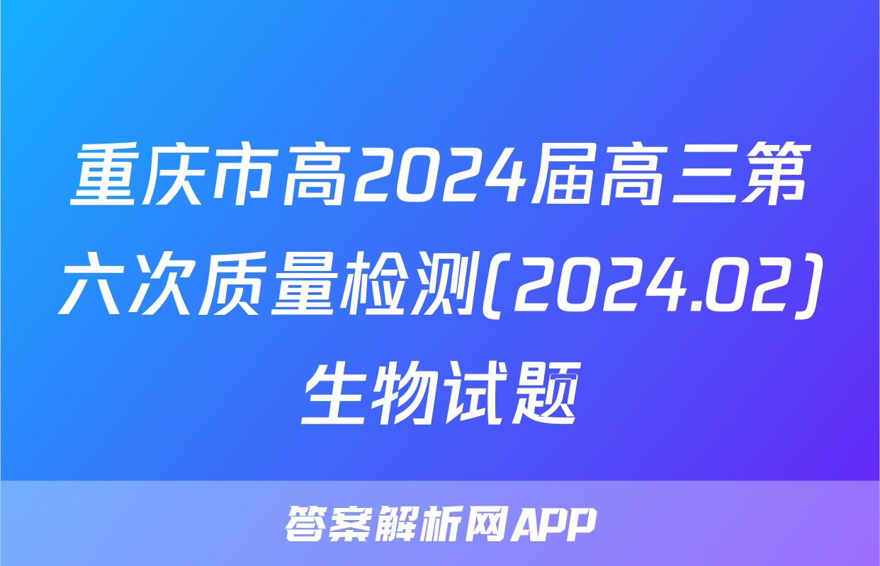 重庆市高2024届高三第六次质量检测(2024.02)生物试题