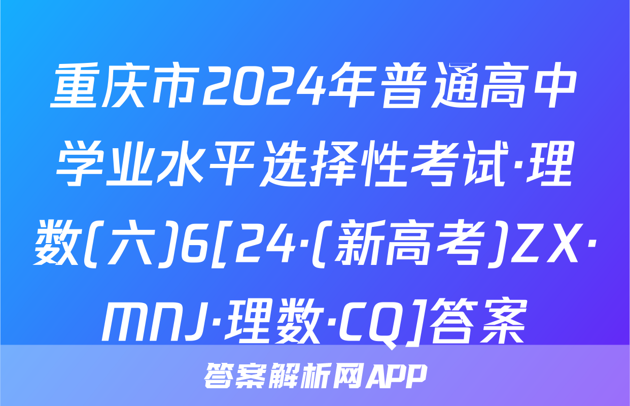重庆市2024年普通高中学业水平选择性考试·理数(六)6[24·(新高考)ZX·MNJ·理数·CQ]答案
